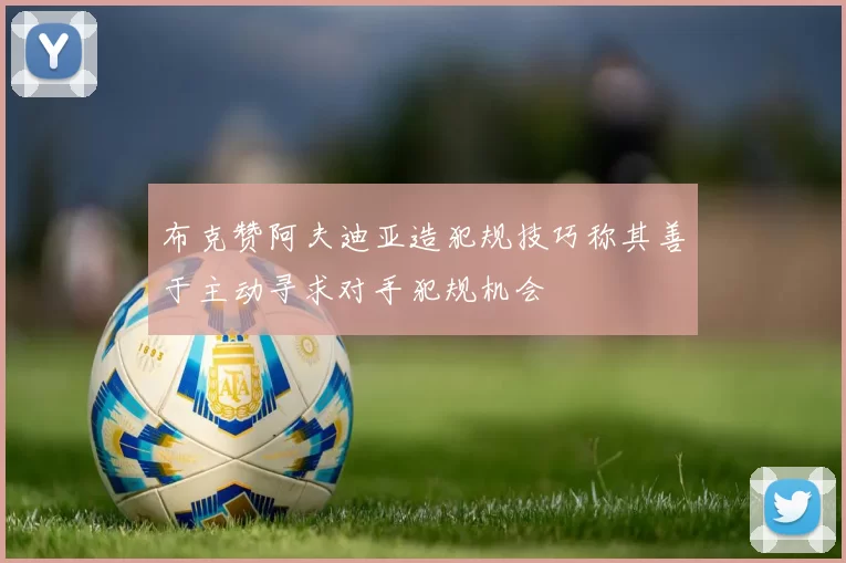 布克赞阿夫迪亚造犯规技巧称其善于主动寻求对手犯规机会