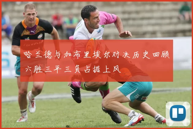 哈兰德与加布里埃尔对决历史回顾六胜三平三负占据上风