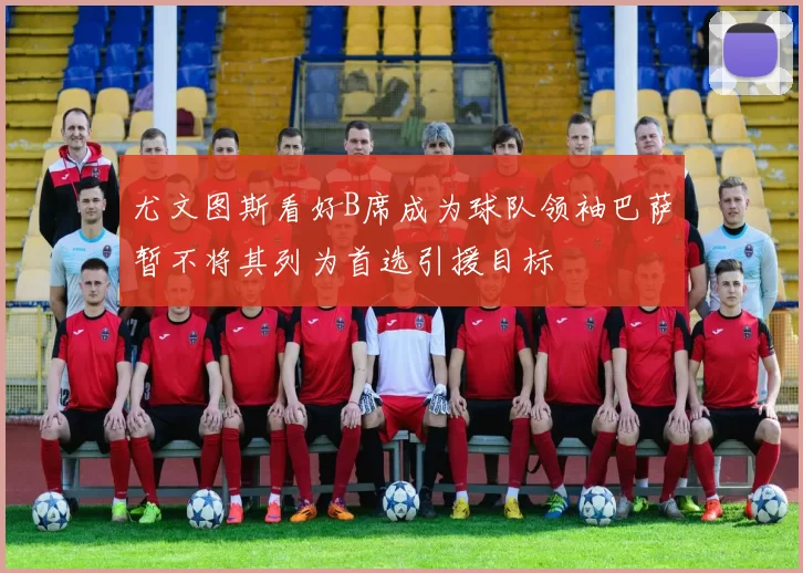 尤文图斯看好B席成为球队领袖巴萨暂不将其列为首选引援目标