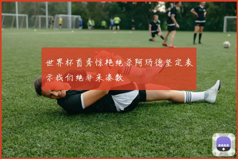 世界杯首秀惊艳绝杀阿玛德坚定表示我们绝非来凑数