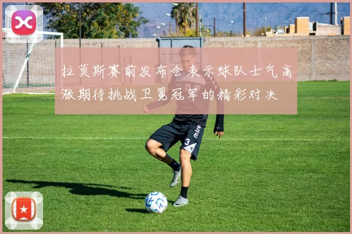拉莫斯赛前发布会表示球队士气高涨期待挑战卫冕冠军的精彩对决