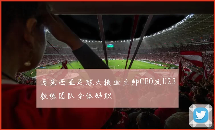 马来西亚足球大换血主帅CEO及U23教练团队全体辞职