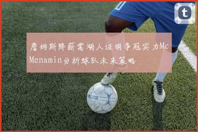 詹姆斯降薪需湖人证明争冠实力McMenamin分析球队未来策略