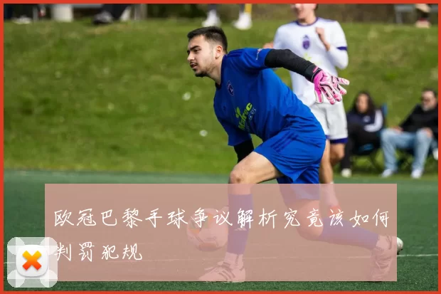 欧冠巴黎手球争议解析究竟该如何判罚犯规