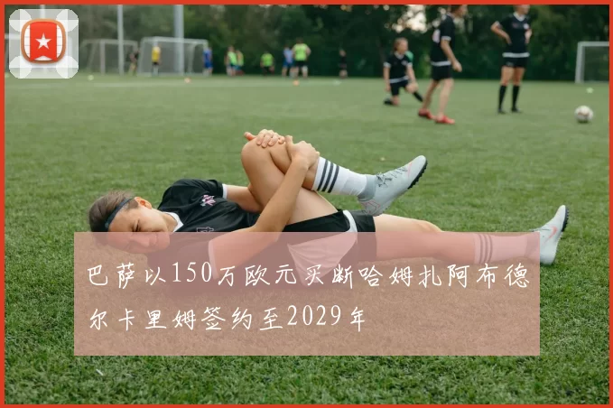 巴萨以150万欧元买断哈姆扎阿布德尔卡里姆签约至2029年