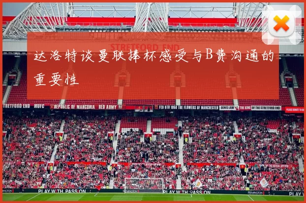 达洛特谈曼联捧杯感受与B费沟通的重要性