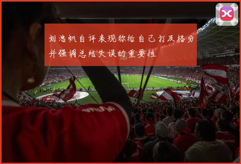 刘浩帆自评表现称给自己打及格分并强调总结失误的重要性