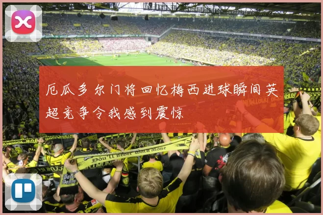 厄瓜多尔门将回忆梅西进球瞬间英超竞争令我感到震惊