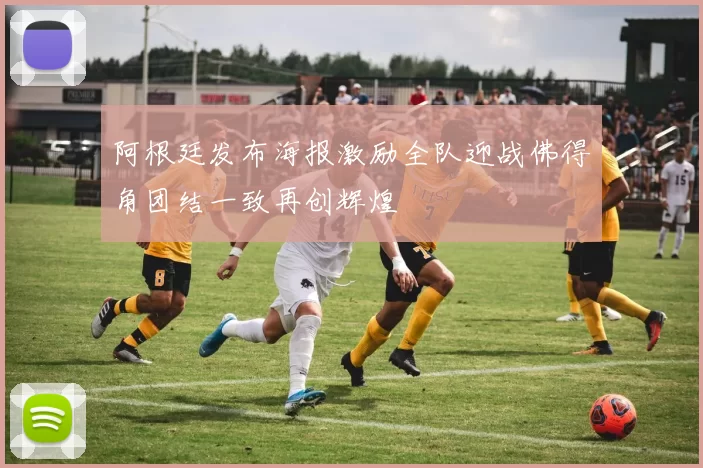 阿根廷发布海报激励全队迎战佛得角团结一致再创辉煌