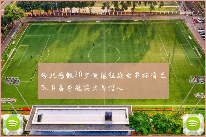 哈托感慨20岁便能征战世界杯荷兰队具备夺冠实力与信心