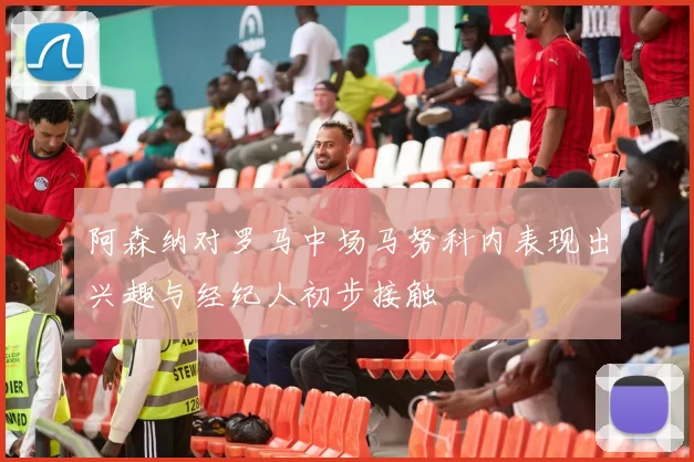 阿森纳对罗马中场马努科内表现出兴趣与经纪人初步接触
