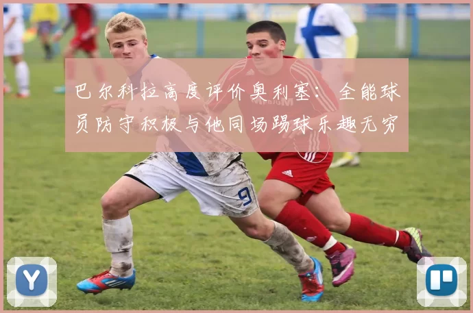 巴尔科拉高度评价奥利塞：全能球员防守积极与他同场踢球乐趣无穷