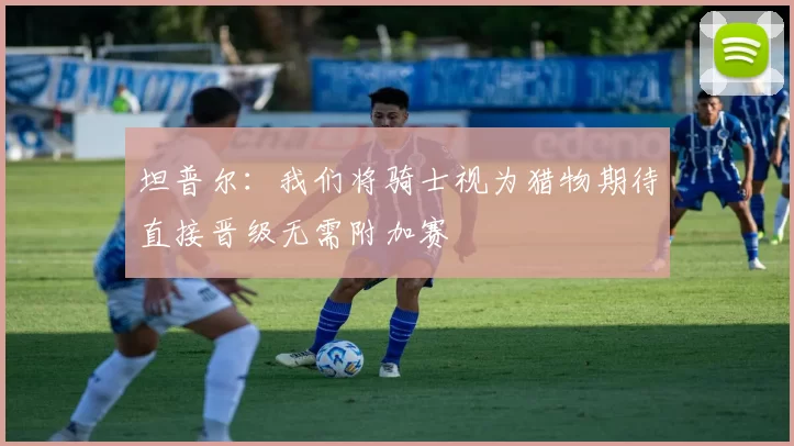 坦普尔：我们将骑士视为猎物期待直接晋级无需附加赛