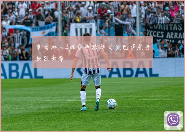 皇马加入B席争夺战与马竞巴萨展开激烈竞争