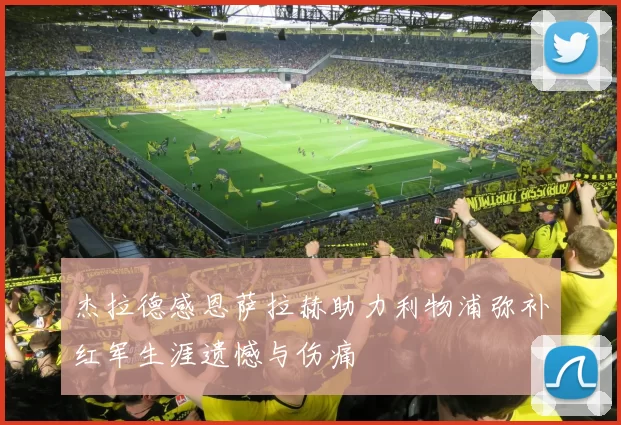 杰拉德感恩萨拉赫助力利物浦弥补红军生涯遗憾与伤痛