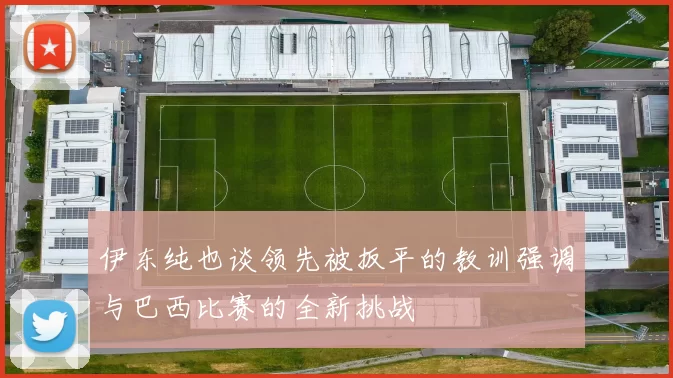 伊东纯也谈领先被扳平的教训强调与巴西比赛的全新挑战