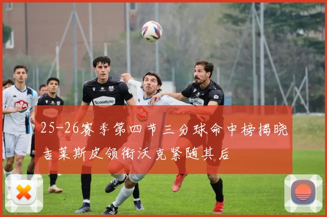 25-26赛季第四节三分球命中榜揭晓吉莱斯皮领衔沃克紧随其后