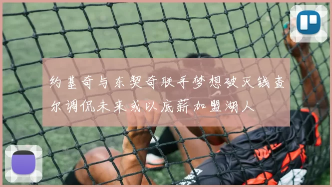 约基奇与东契奇联手梦想破灭钱查尔调侃未来或以底薪加盟湖人
