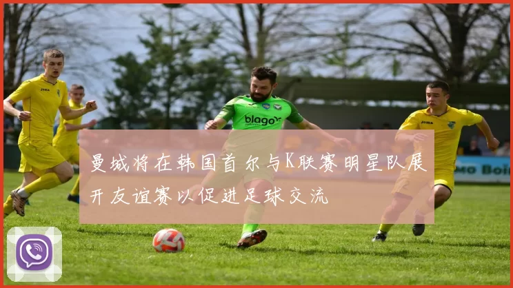 曼城将在韩国首尔与K联赛明星队展开友谊赛以促进足球交流