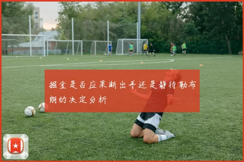 掘金是否应果断出手还是静待勒布朗的决定分析