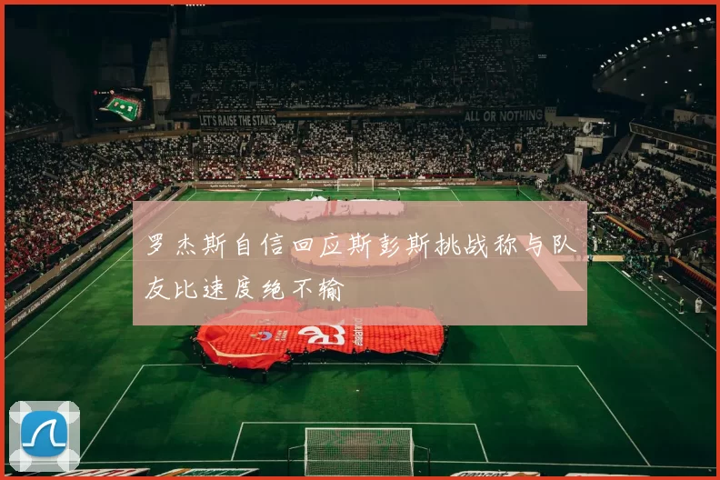 罗杰斯自信回应斯彭斯挑战称与队友比速度绝不输