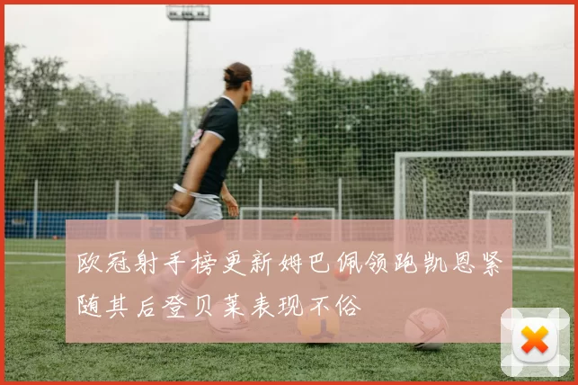 欧冠射手榜更新姆巴佩领跑凯恩紧随其后登贝莱表现不俗