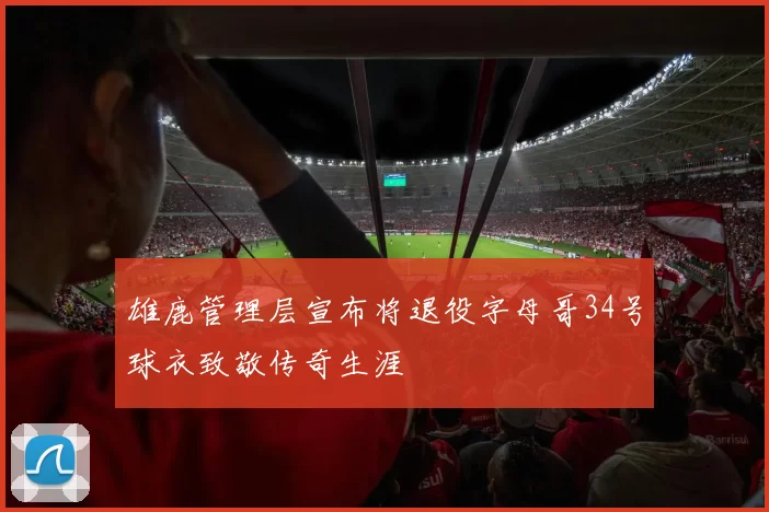 雄鹿管理层宣布将退役字母哥34号球衣致敬传奇生涯