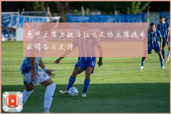 意甲主席力挺马拉戈足协主席选举获得各方支持