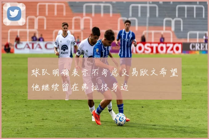 球队明确表示不考虑交易欧文希望他继续留在弗拉格身边