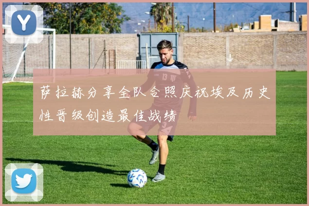 萨拉赫分享全队合照庆祝埃及历史性晋级创造最佳战绩