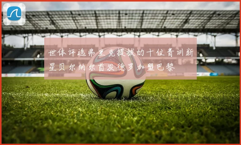 世体评选弗里克提拔的十位青训新星贝尔纳尔首发德罗加盟巴黎