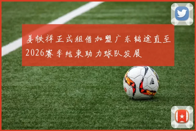 姜轶祥正式租借加盟广东铭途直至2026赛季结束助力球队发展