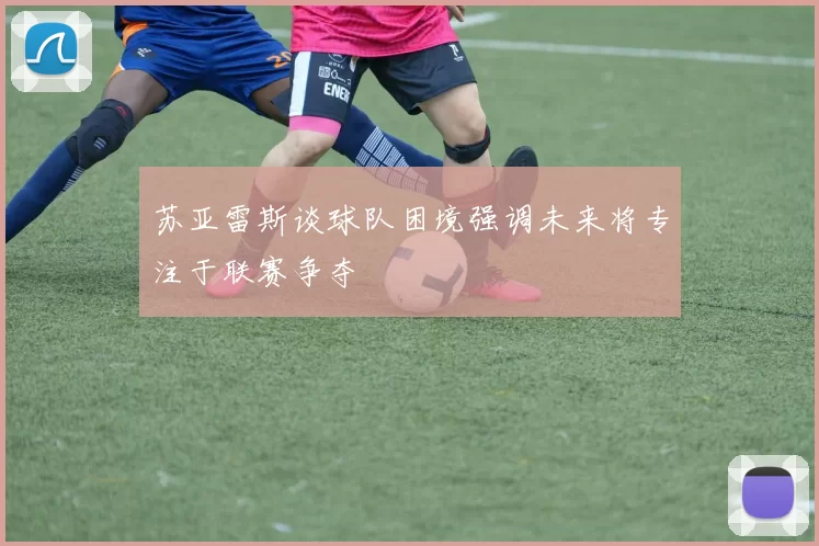 苏亚雷斯谈球队困境强调未来将专注于联赛争夺
