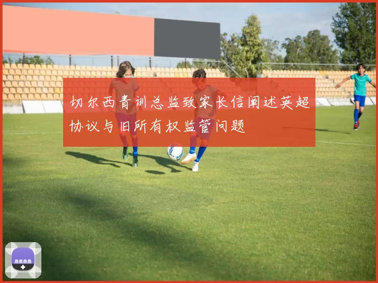 切尔西青训总监致家长信阐述英超协议与旧所有权监管问题