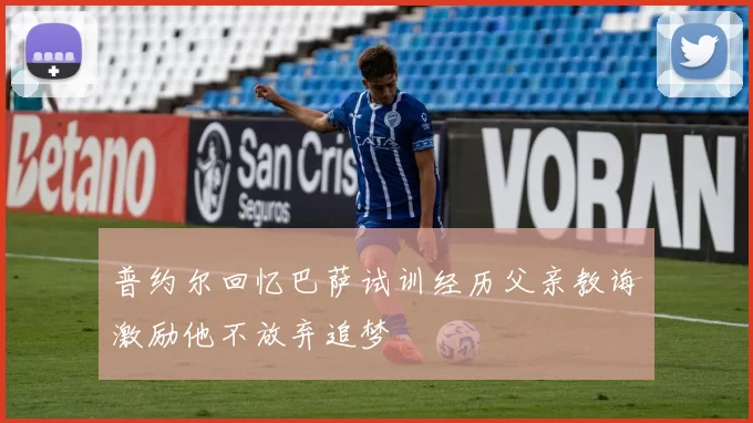 普约尔回忆巴萨试训经历父亲教诲激励他不放弃追梦