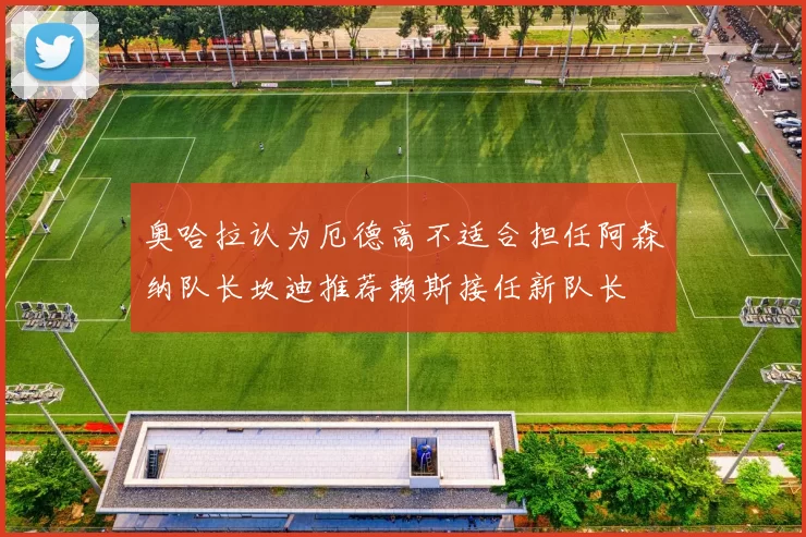 奥哈拉认为厄德高不适合担任阿森纳队长坎迪推荐赖斯接任新队长
