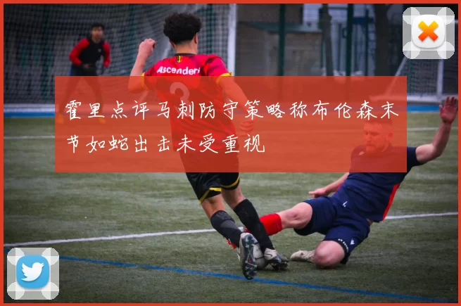 霍里点评马刺防守策略称布伦森末节如蛇出击未受重视