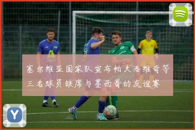 塞尔维亚国家队宣布帕夫洛维奇等三名球员缺席与墨西哥的友谊赛