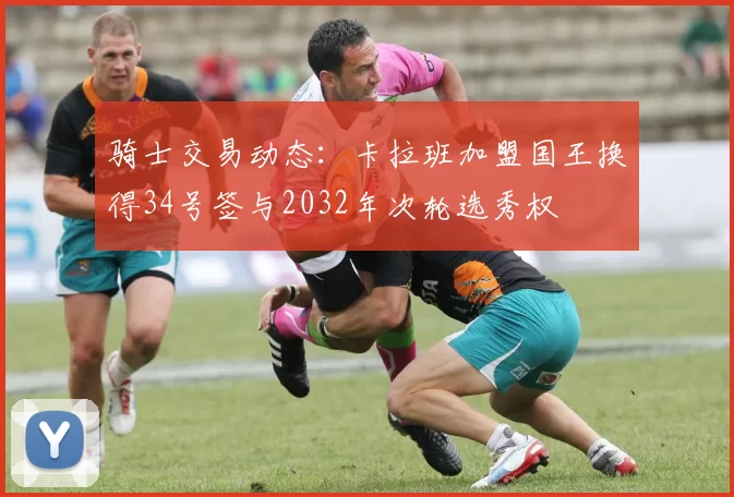 骑士交易动态：卡拉班加盟国王换得34号签与2032年次轮选秀权