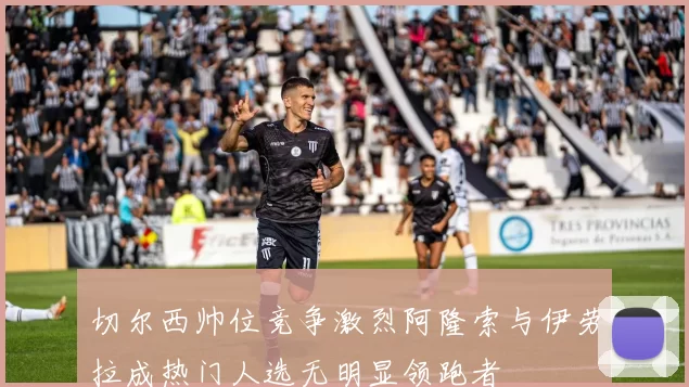 切尔西帅位竞争激烈阿隆索与伊劳拉成热门人选无明显领跑者