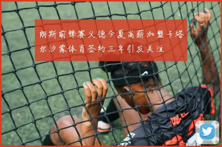朗斯前锋赛义德今夏高薪加盟卡塔尔沙蒙体育签约三年引发关注