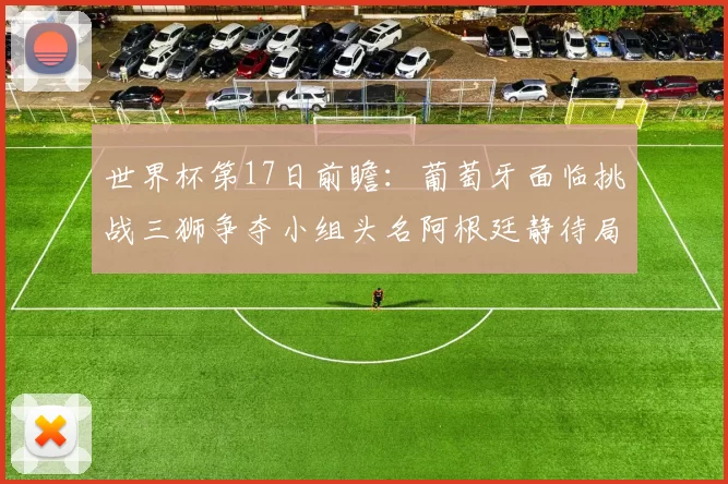 世界杯第17日前瞻：葡萄牙面临挑战三狮争夺小组头名阿根廷静待局势变化