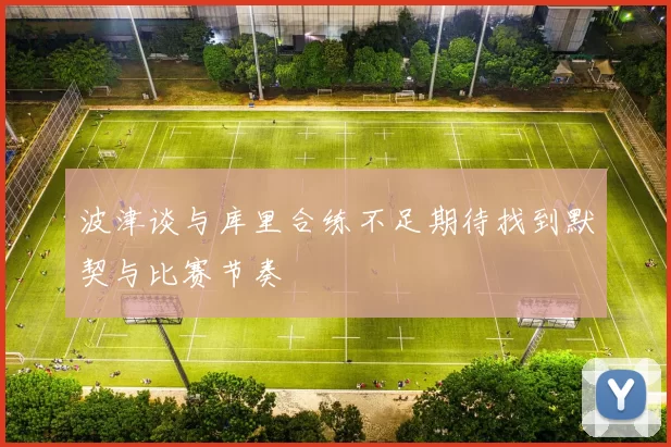 波津谈与库里合练不足期待找到默契与比赛节奏